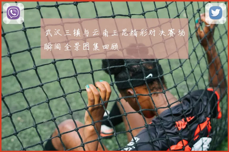 武汉三镇与云南玉昆精彩对决赛场瞬间全景图集回顾