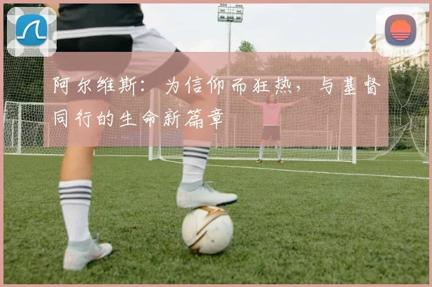 阿尔维斯：为信仰而狂热，与基督同行的生命新篇章