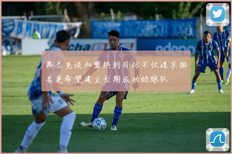 弗兰克谈加盟热刺目标不仅追求排名更希望建立长期成功的球队