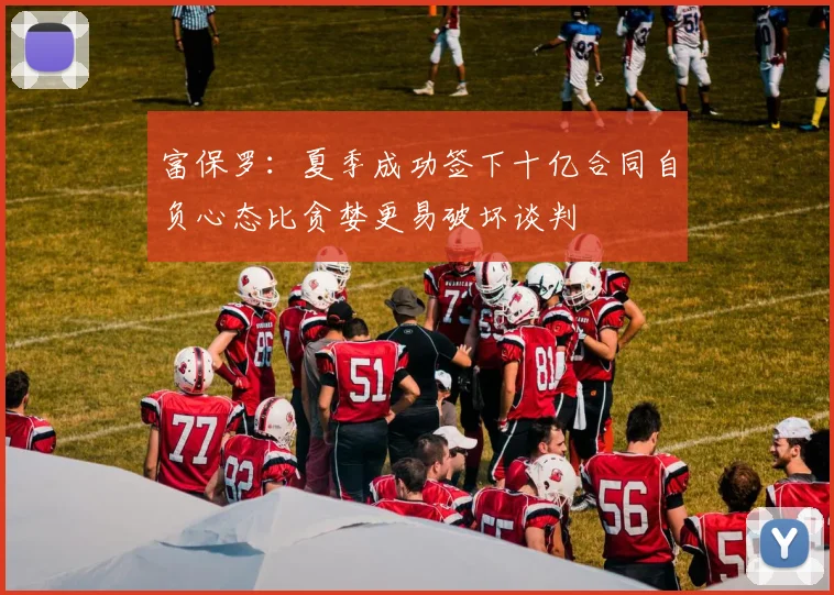 富保罗：夏季成功签下十亿合同自负心态比贪婪更易破坏谈判