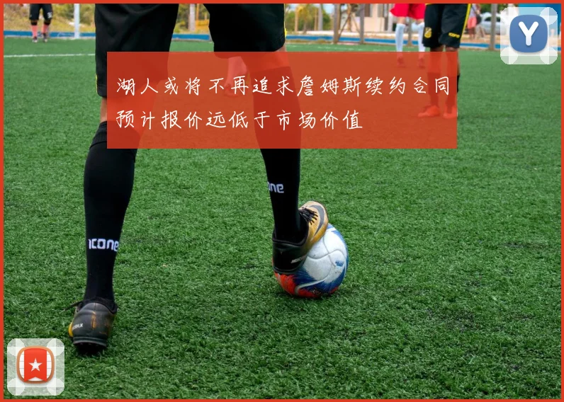 湖人或将不再追求詹姆斯续约合同预计报价远低于市场价值