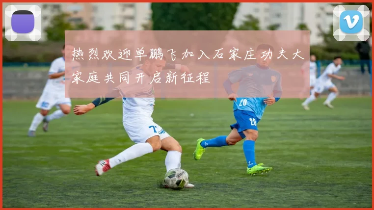 热烈欢迎单鹏飞加入石家庄功夫大家庭共同开启新征程