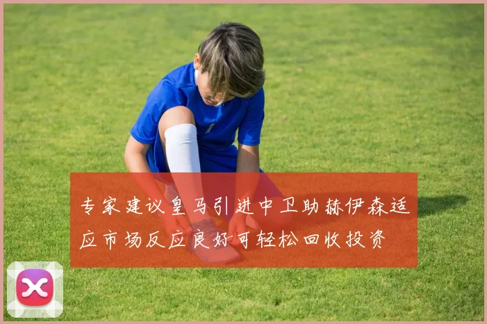 专家建议皇马引进中卫助赫伊森适应市场反应良好可轻松回收投资
