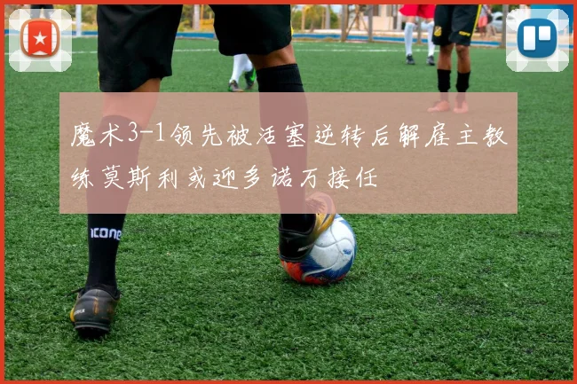 魔术3-1领先被活塞逆转后解雇主教练莫斯利或迎多诺万接任