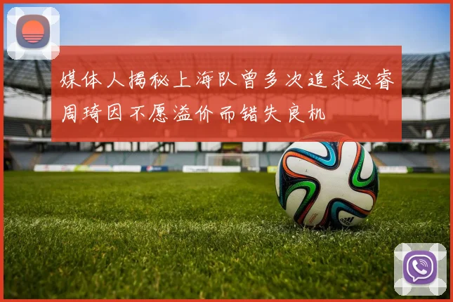 媒体人揭秘上海队曾多次追求赵睿周琦因不愿溢价而错失良机