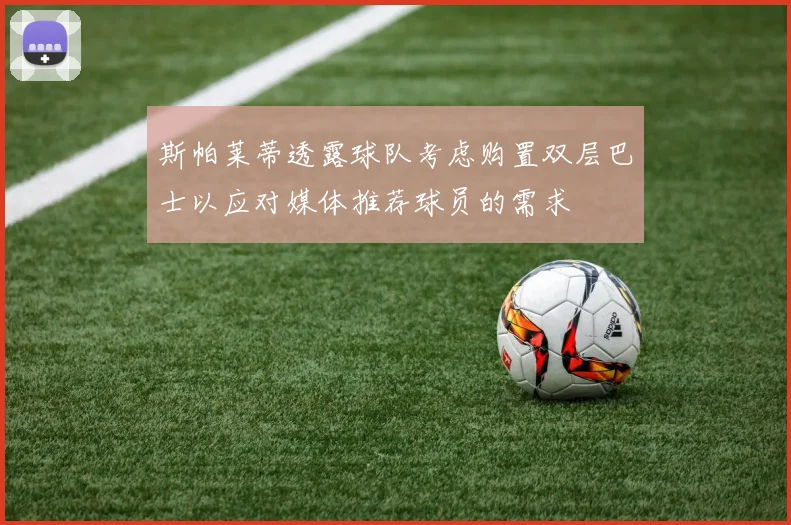 斯帕莱蒂透露球队考虑购置双层巴士以应对媒体推荐球员的需求