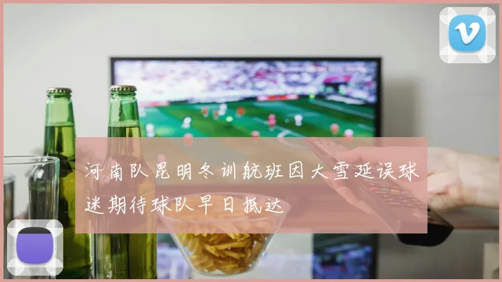 河南队昆明冬训航班因大雪延误球迷期待球队早日抵达