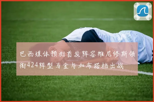 巴西媒体预测首发阵容维尼修斯领衔424阵型马金与加布搭档出战