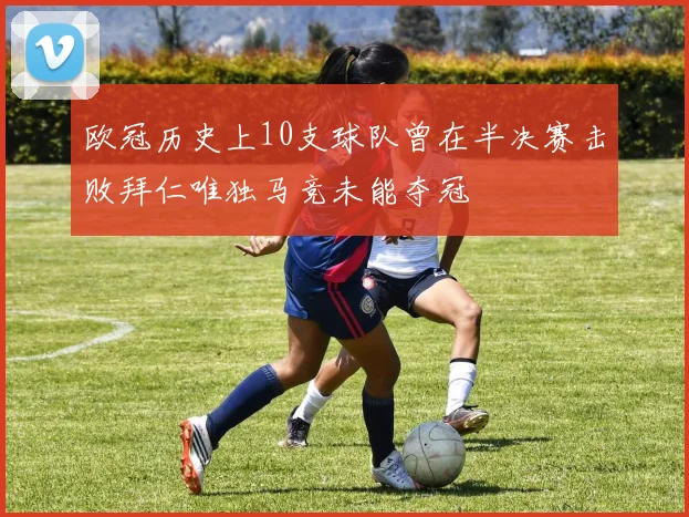 欧冠历史上10支球队曾在半决赛击败拜仁唯独马竞未能夺冠