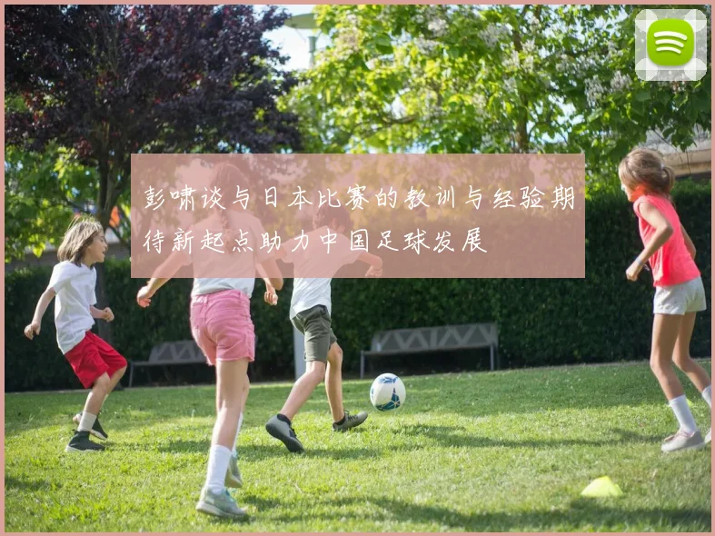 彭啸谈与日本比赛的教训与经验期待新起点助力中国足球发展