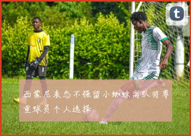 西蒙尼表态不强留小蜘蛛离队将尊重球员个人选择