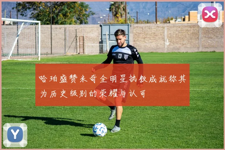 哈珀盛赞米奇全明星执教成就称其为历史级别的荣耀与认可