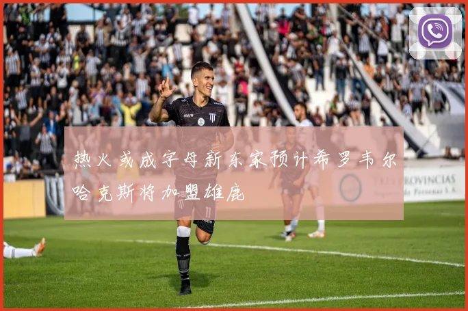 热火或成字母新东家预计希罗韦尔哈克斯将加盟雄鹿
