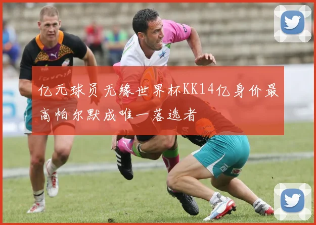 亿元球员无缘世界杯KK14亿身价最高帕尔默成唯一落选者