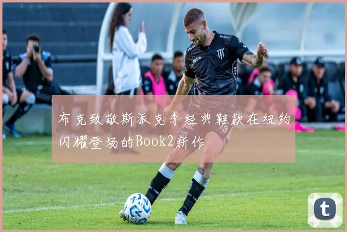 布克致敬斯派克李经典鞋款在纽约闪耀登场的Book2新作