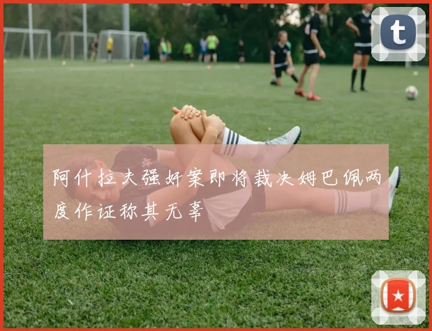 阿什拉夫强奸案即将裁决姆巴佩两度作证称其无辜