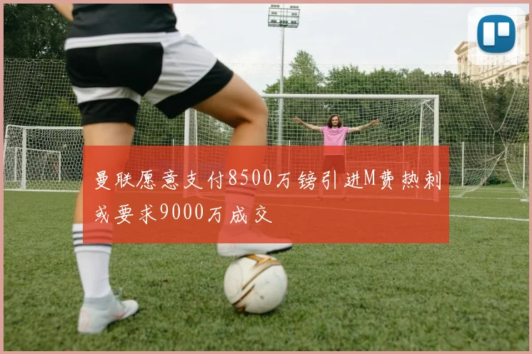 曼联愿意支付8500万镑引进M费热刺或要求9000万成交