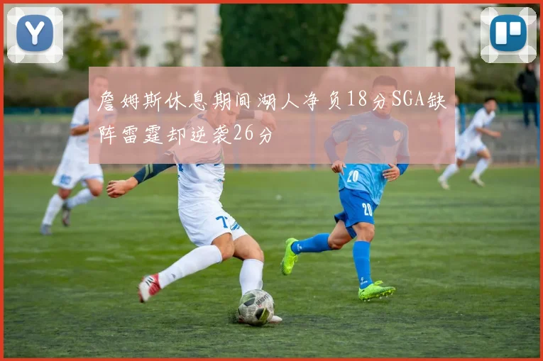 詹姆斯休息期间湖人净负18分SGA缺阵雷霆却逆袭26分