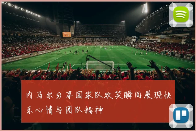 内马尔分享国家队欢笑瞬间展现快乐心情与团队精神