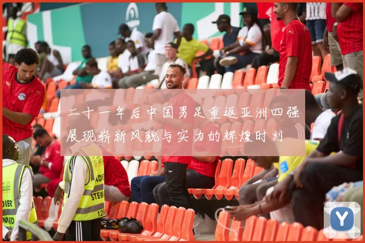 二十一年后中国男足重返亚洲四强展现崭新风貌与实力的辉煌时刻