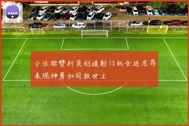 小法称赞科莫创造射门机会迈尼昂表现神勇如同救世主