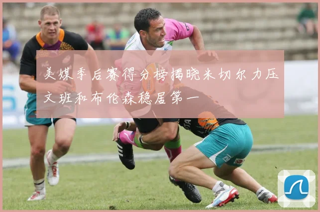 美媒季后赛得分榜揭晓米切尔力压文班和布伦森稳居第一