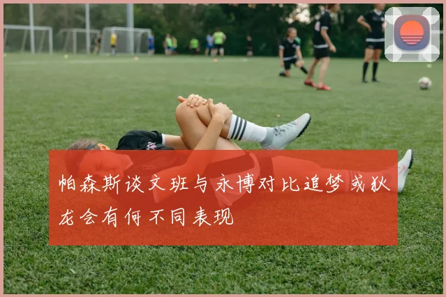 帕森斯谈文班与永博对比追梦或狄龙会有何不同表现