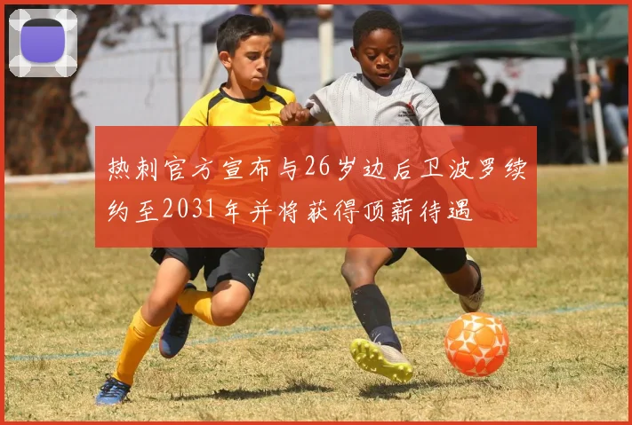热刺官方宣布与26岁边后卫波罗续约至2031年并将获得顶薪待遇