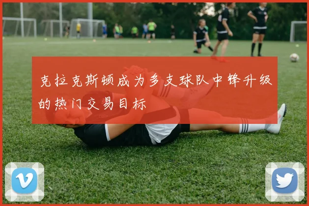 克拉克斯顿成为多支球队中锋升级的热门交易目标