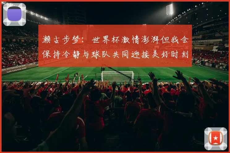 濑古步梦：世界杯激情澎湃但我会保持冷静与球队共同迎接美好时刻
