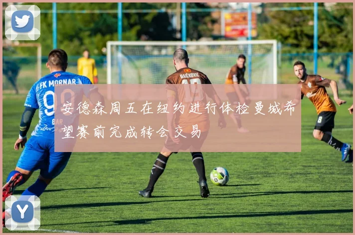 安德森周五在纽约进行体检曼城希望赛前完成转会交易