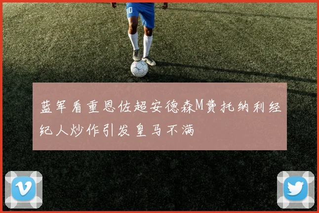 蓝军看重恩佐超安德森M费托纳利经纪人炒作引发皇马不满