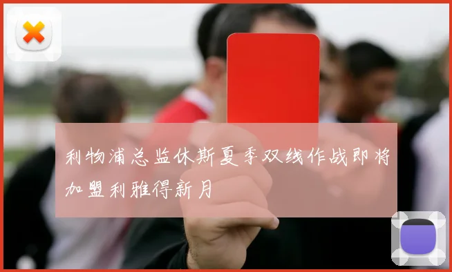 利物浦总监休斯夏季双线作战即将加盟利雅得新月