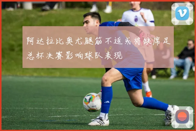 阿达拉比奥尤腿筋不适或将缺席足总杯决赛影响球队表现