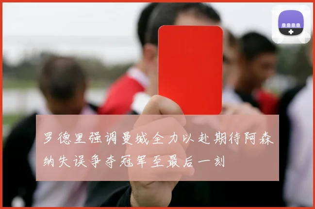 罗德里强调曼城全力以赴期待阿森纳失误争夺冠军至最后一刻