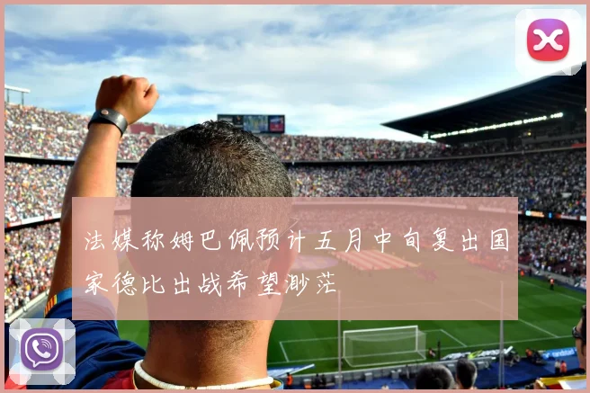 法媒称姆巴佩预计五月中旬复出国家德比出战希望渺茫