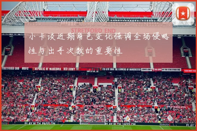 小卡谈近期角色变化强调全场侵略性与出手次数的重要性