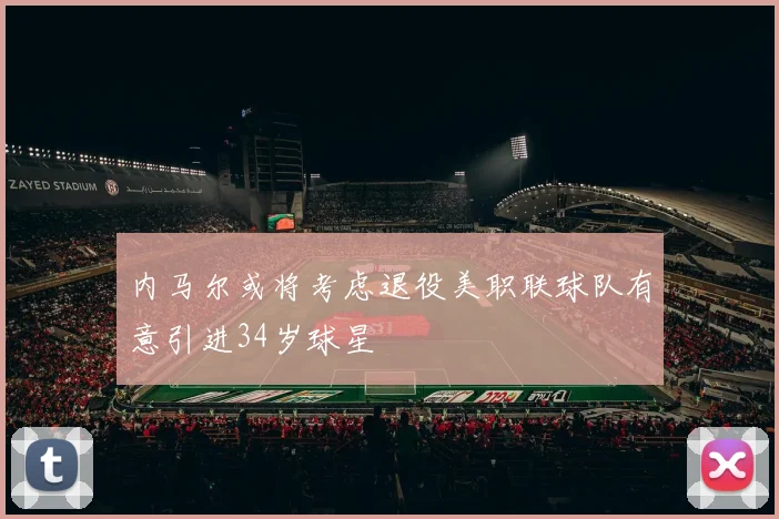 内马尔或将考虑退役美职联球队有意引进34岁球星